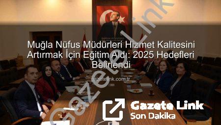 Muğla Nüfus Müdürleri Hizmet Kalitesini Artırmak İçin Eğitim Aldı: 2025 Hedefleri Belirlendi