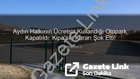 Aydın Halkının Ücretsiz Kullandığı Otopark Kapatıldı: Kipa’nın Kararı Şok Etti!