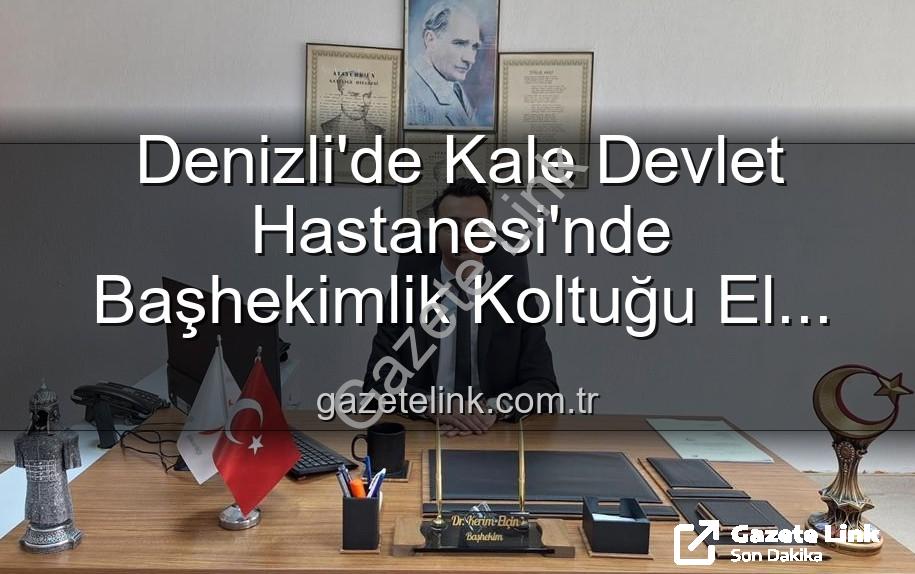 Kale Devlet Hastanesi - Denizli'de Kale Devlet Hastanesi'nde Başhekimlik Koltuğu El Değiştirdi: Genç ve Dinamik İsim Göreve Başladı
