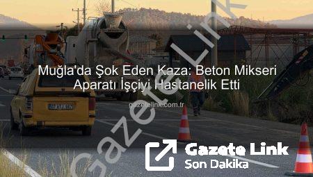 Muğla’da Şok Eden Kaza: Beton Mikseri Aparatı İşçiyi Hastanelik Etti