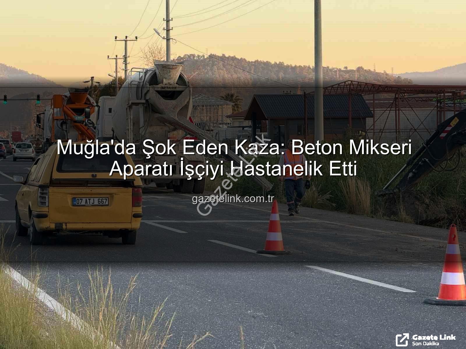beton mikseri kazası - Muğla'da Şok Eden Kaza: Beton Mikseri Aparatı İşçiyi Hastanelik Etti