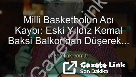 Milli Basketbolun Acı Kaybı: Eski Yıldız Kemal Baksi Balkondan Düşerek Hayatını Kaybetti