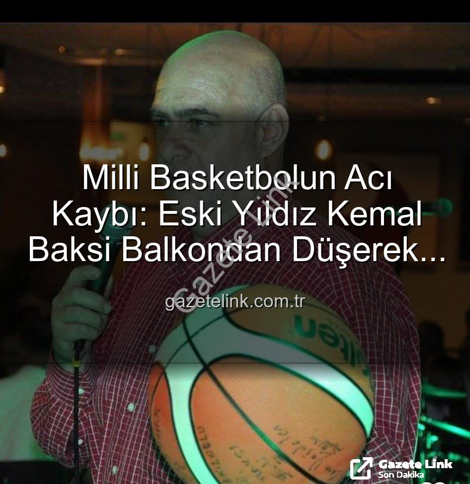 Kemal Baksi - Milli Basketbolun Acı Kaybı: Eski Yıldız Kemal Baksi Balkondan Düşerek Hayatını Kaybetti