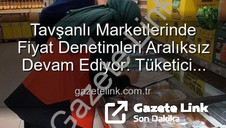 Tavşanlı Marketlerinde Fiyat Denetimleri Aralıksız Devam Ediyor: Tüketici Hakları Korunuyor