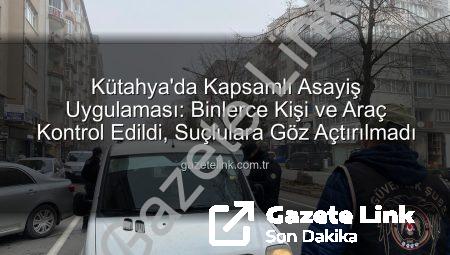 Kütahya’da Kapsamlı Asayiş Uygulaması: Binlerce Kişi ve Araç Kontrol Edildi, Suçlulara Göz Açtırılmadı