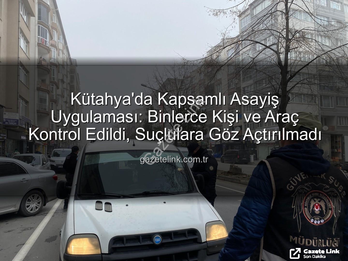 Kütahya asayiş uygulaması - Kütahya'da Kapsamlı Asayiş Uygulaması: Binlerce Kişi ve Araç Kontrol Edildi, Suçlulara Göz Açtırılmadı
