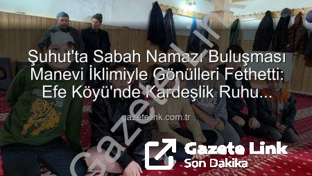 Şuhut’ta Sabah Namazı Buluşması Manevi İklimiyle Gönülleri Fethetti: Efe Köyü’nde Kardeşlik Ruhu Yükseldi