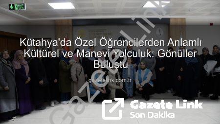 Kütahya’da Özel Öğrencilerden Anlamlı Kültürel ve Manevi Yolculuk: Gönüller Buluştu