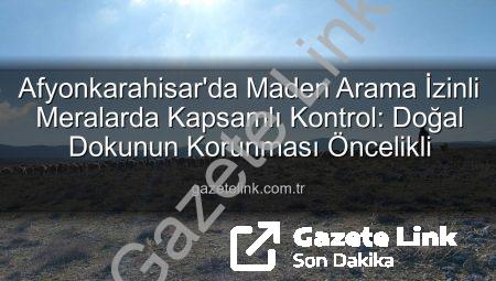 Afyonkarahisar’da Maden Arama İzinli Meralarda Kapsamlı Kontrol: Doğal Dokunun Korunması Öncelikli