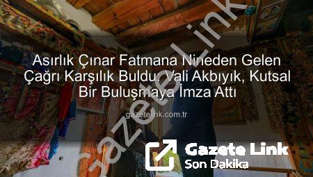 Asırlık Çınar Fatmana Nineden Gelen Çağrı Karşılık Buldu: Vali Akbıyık, Kutsal Bir Buluşmaya İmza Attı