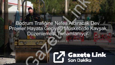 Bodrum Trafiğine Nefes Aldıracak Dev Projeler Hayata Geçiyor: Müskebi’de Kavşak Düzenlemesi Tamamlanıyor