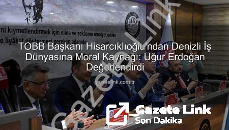 TOBB Başkanı Hisarcıklıoğlu’ndan Denizli İş Dünyasına Moral Kaynağı: Uğur Erdoğan Değerlendirdi