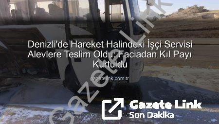Denizli’de Hareket Halindeki İşçi Servisi Alevlere Teslim Oldu: Faciadan Kıl Payı Kurtuldu