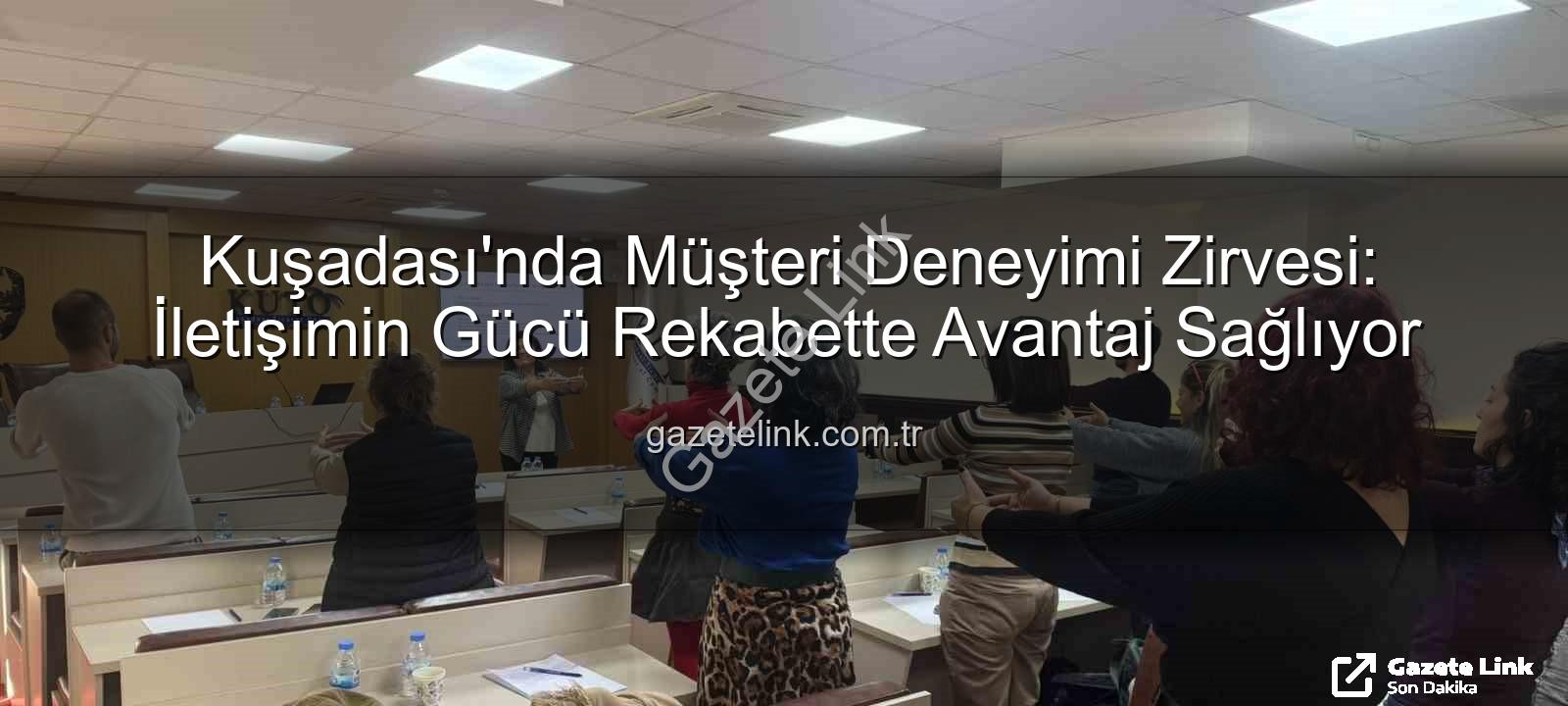 müşteri deneyimi - Kuşadası'nda Müşteri Deneyimi Zirvesi: İletişimin Gücü Rekabette Avantaj Sağlıyor