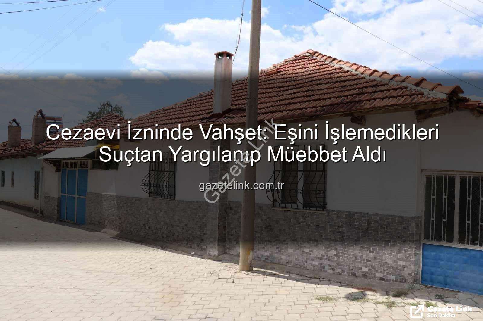 Cezaevi İzninde Vahşet: Eşini İşlemedikleri Suçtan Yargılanıp Müebbet Aldı