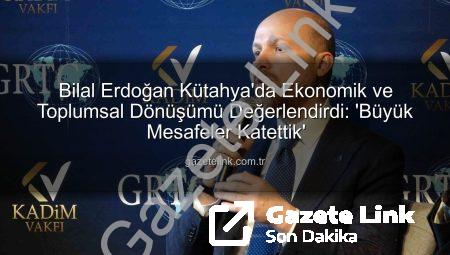 Bilal Erdoğan Kütahya’da Ekonomik ve Toplumsal Dönüşümü Değerlendirdi: ‘Büyük Mesafeler Katettik’