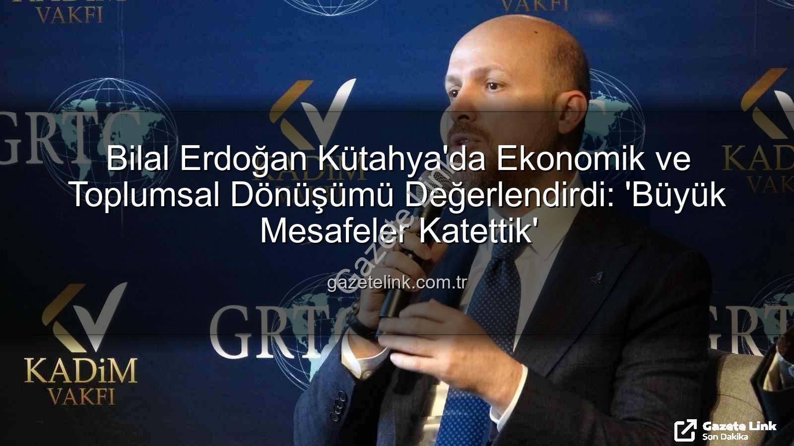 Bilal Erdoğan Kütahya - Bilal Erdoğan Kütahya'da Ekonomik ve Toplumsal Dönüşümü Değerlendirdi: 'Büyük Mesafeler Katettik'